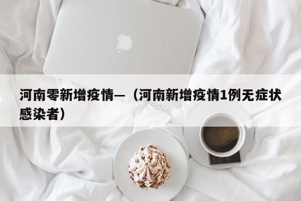 河南零新增疫情—（河南新增疫情1例无症状感染者）