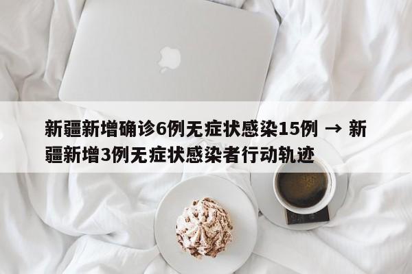 新疆新增确诊6例无症状感染15例 → 新疆新增3例无症状感染者行动轨迹