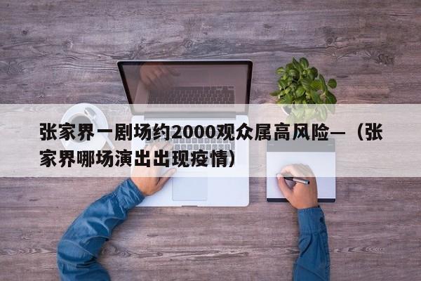 张家界一剧场约2000观众属高风险—（张家界哪场演出出现疫情）