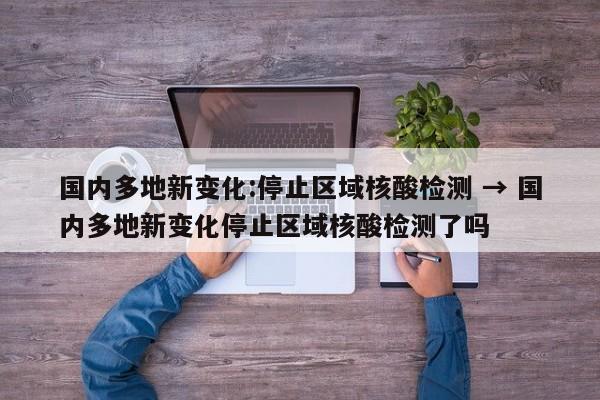 国内多地新变化:停止区域核酸检测 → 国内多地新变化停止区域核酸检测了吗