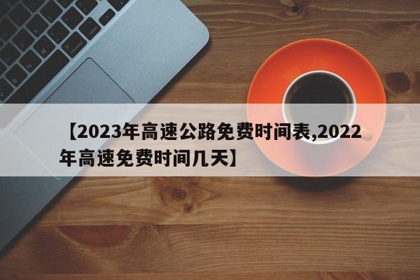 【2023年高速公路免费时间表,2022年高速免费时间几天】