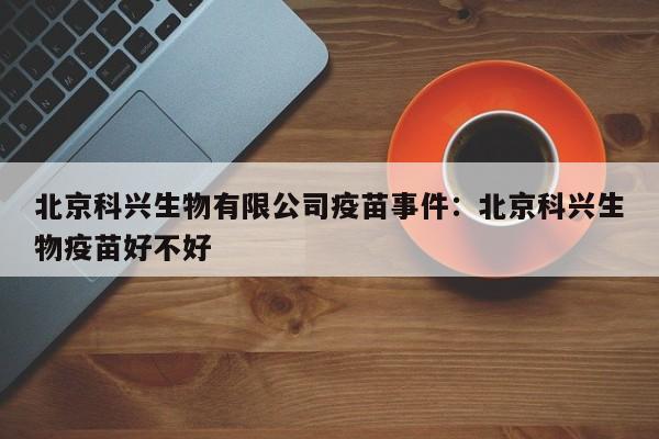 北京科兴生物有限公司疫苗事件：北京科兴生物疫苗好不好