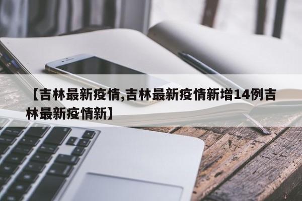 【吉林最新疫情,吉林最新疫情新增14例吉林最新疫情新】
