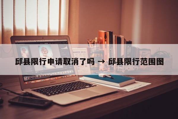 邱县限行申请取消了吗 → 邱县限行范围图