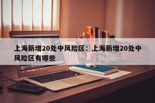 上海新增20处中风险区：上海新增20处中风险区有哪些
