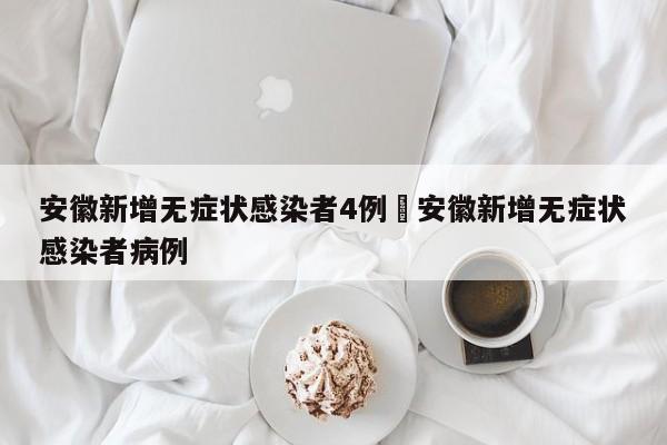 安徽新增无症状感染者4例›安徽新增无症状感染者病例