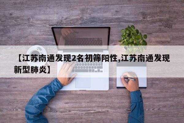 【江苏南通发现2名初筛阳性,江苏南通发现新型肺炎】
