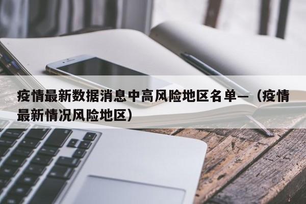 疫情最新数据消息中高风险地区名单—（疫情最新情况风险地区）