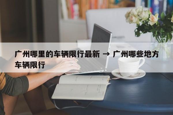 广州哪里的车辆限行最新 → 广州哪些地方车辆限行