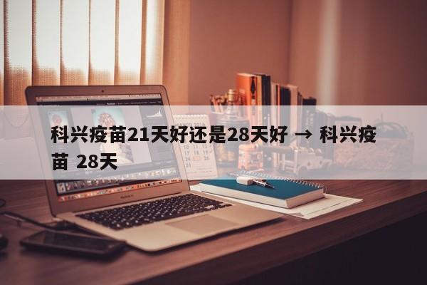 科兴疫苗21天好还是28天好 → 科兴疫苗 28天