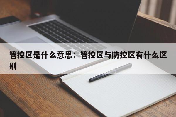 管控区是什么意思：管控区与防控区有什么区别