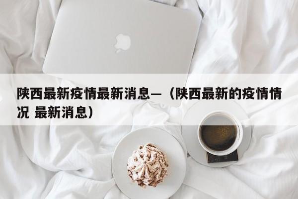 陕西最新疫情最新消息—（陕西最新的疫情情况 最新消息）