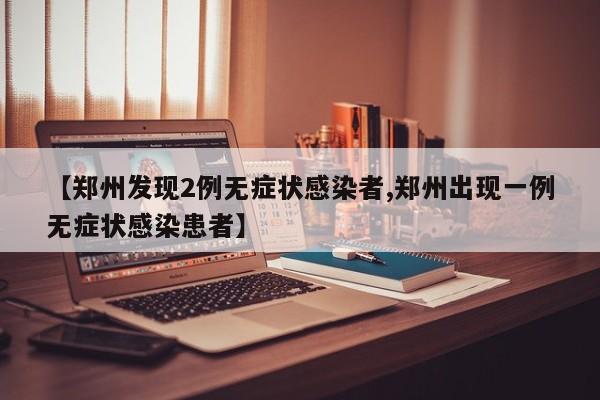 【郑州发现2例无症状感染者,郑州出现一例无症状感染患者】
