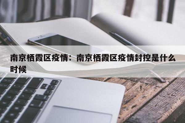 南京栖霞区疫情：南京栖霞区疫情封控是什么时候