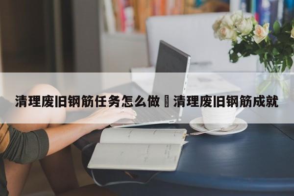 清理废旧钢筋任务怎么做›清理废旧钢筋成就