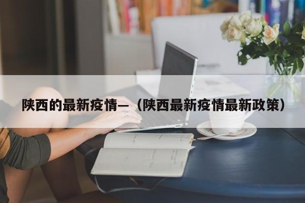陕西的最新疫情—（陕西最新疫情最新政策）