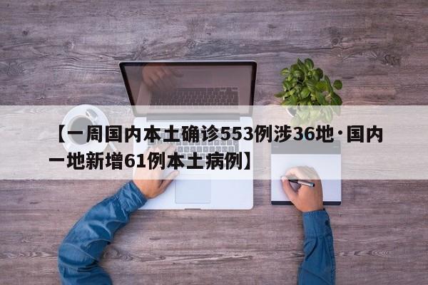 【一周国内本土确诊553例涉36地·国内一地新增61例本土病例】