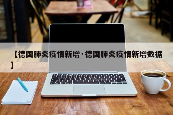 【德国肺炎疫情新增·德国肺炎疫情新增数据】