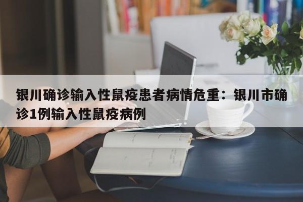 银川确诊输入性鼠疫患者病情危重：银川市确诊1例输入性鼠疫病例