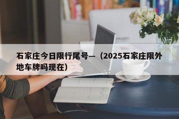 石家庄今日限行尾号—（2025石家庄限外地车牌吗现在）