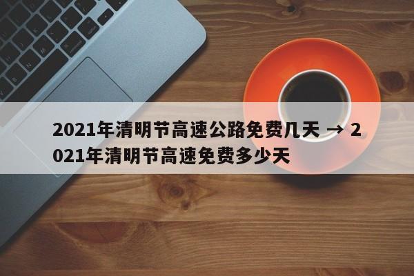 2021年清明节高速公路免费几天 → 2021年清明节高速免费多少天