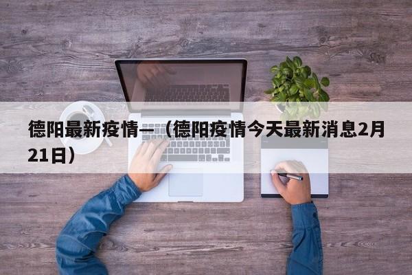 德阳最新疫情—（德阳疫情今天最新消息2月21日）