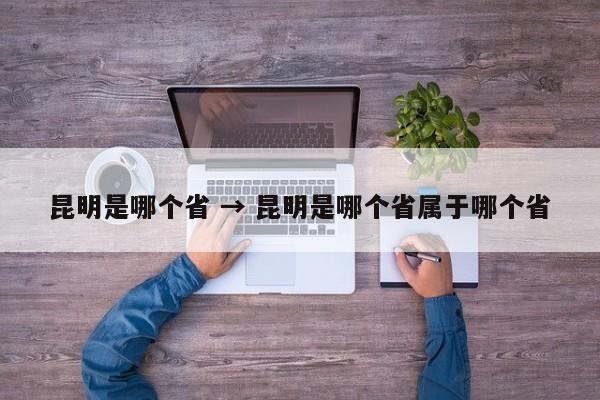 昆明是哪个省 → 昆明是哪个省属于哪个省