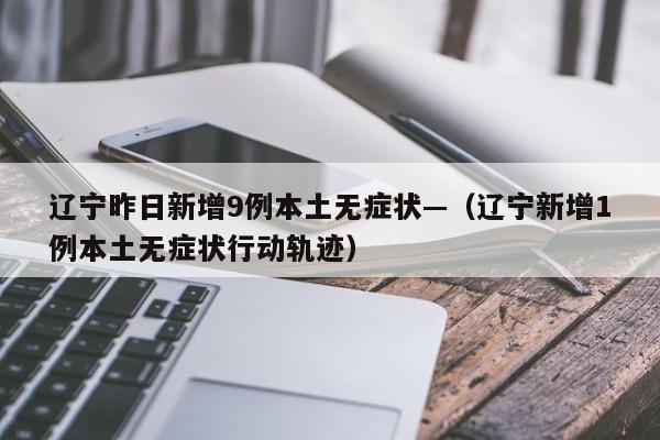 辽宁昨日新增9例本土无症状—（辽宁新增1例本土无症状行动轨迹）
