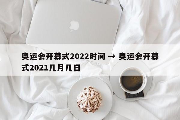 奥运会开幕式2022时间 → 奥运会开幕式2021几月几日