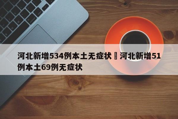 河北新增534例本土无症状›河北新增51例本土69例无症状