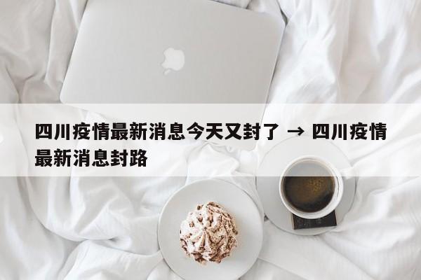 四川疫情最新消息今天又封了 → 四川疫情最新消息封路
