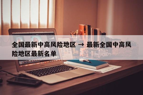 全国最新中高风险地区 → 最新全国中高风险地区最新名单