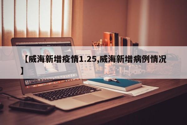 【威海新增疫情1.25,威海新增病例情况】