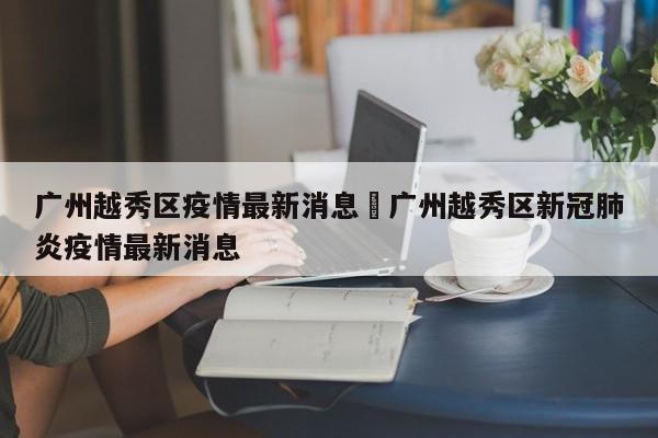 广州越秀区疫情最新消息›广州越秀区新冠肺炎疫情最新消息