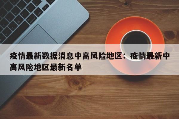 疫情最新数据消息中高风险地区：疫情最新中高风险地区最新名单