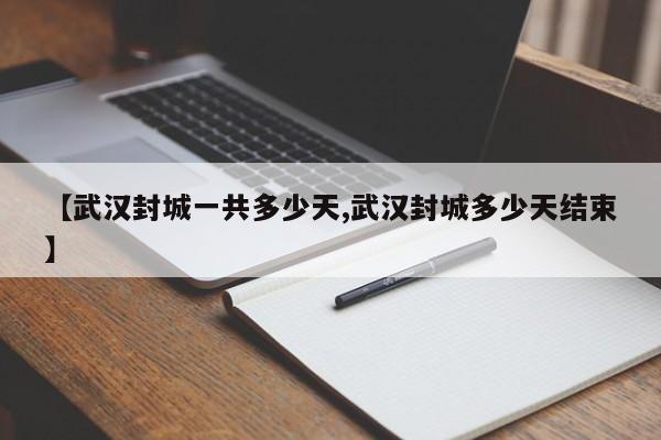 【武汉封城一共多少天,武汉封城多少天结束】