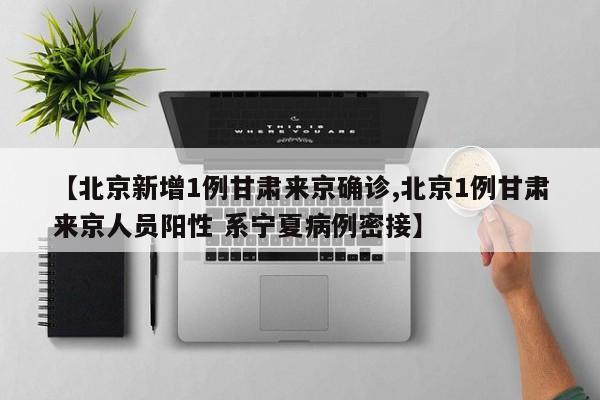 【北京新增1例甘肃来京确诊,北京1例甘肃来京人员阳性 系宁夏病例密接】