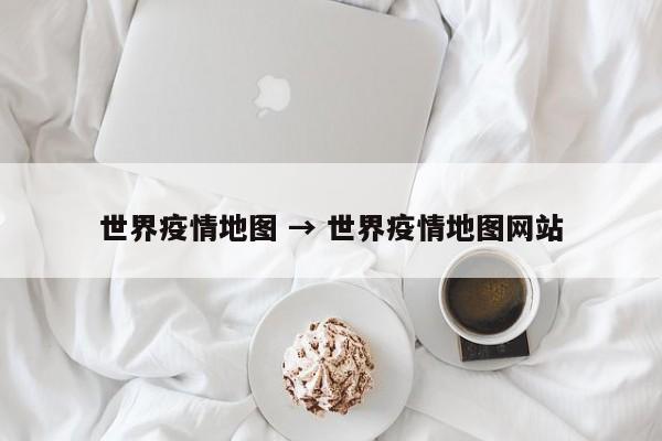 世界疫情地图 → 世界疫情地图网站