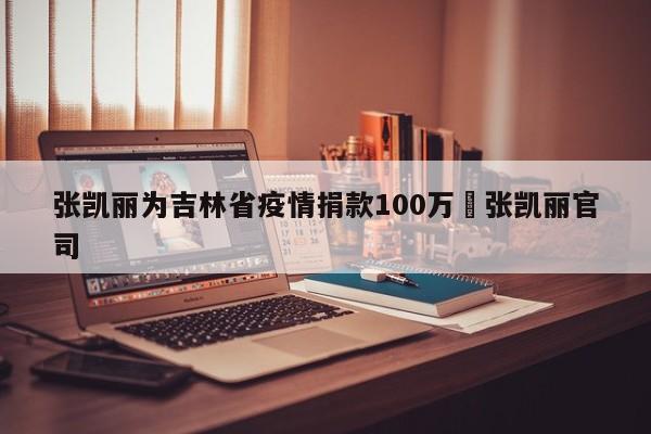 张凯丽为吉林省疫情捐款100万›张凯丽官司