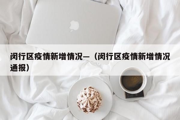 闵行区疫情新增情况—（闵行区疫情新增情况通报）