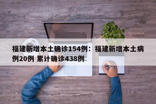 福建新增本土确诊154例：福建新增本土病例20例 累计确诊438例
