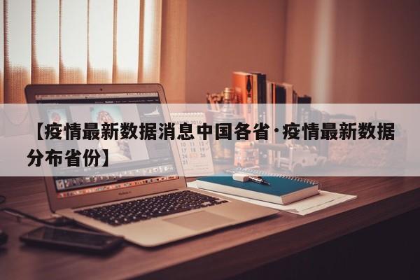 【疫情最新数据消息中国各省·疫情最新数据分布省份】