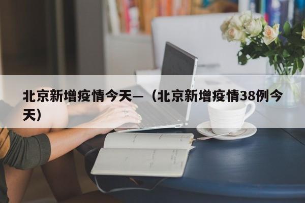 北京新增疫情今天—（北京新增疫情38例今天）