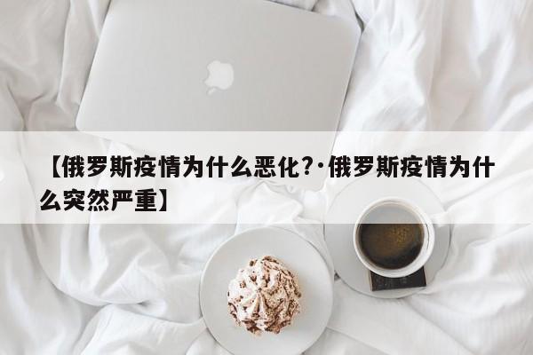 【俄罗斯疫情为什么恶化?·俄罗斯疫情为什么突然严重】