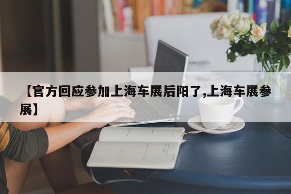 【官方回应参加上海车展后阳了,上海车展参展】