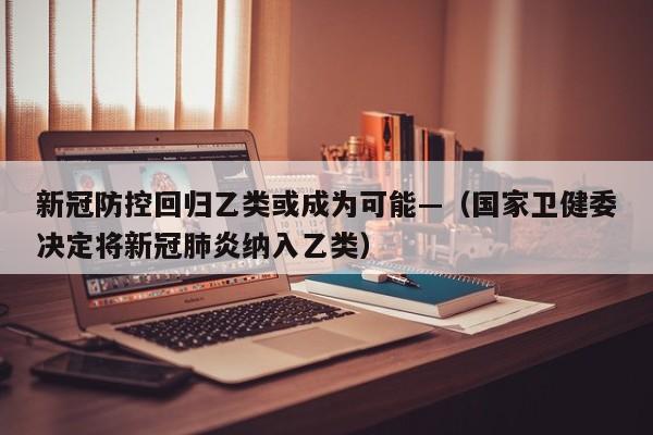 新冠防控回归乙类或成为可能—（国家卫健委决定将新冠肺炎纳入乙类）