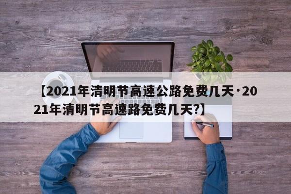 【2021年清明节高速公路免费几天·2021年清明节高速路免费几天?】