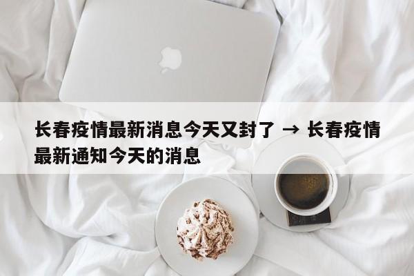 长春疫情最新消息今天又封了 → 长春疫情最新通知今天的消息