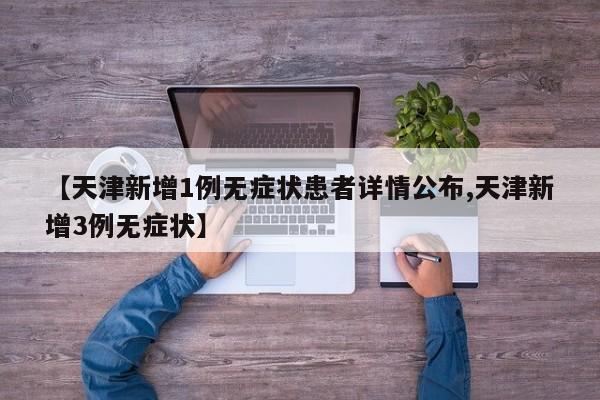 【天津新增1例无症状患者详情公布,天津新增3例无症状】