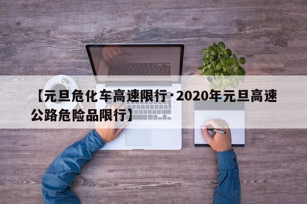 【元旦危化车高速限行·2020年元旦高速公路危险品限行】